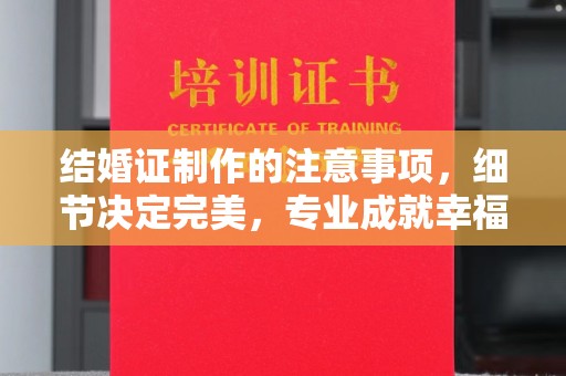 思明结婚证制作的注意事项，细节决定完美，专业成就幸福